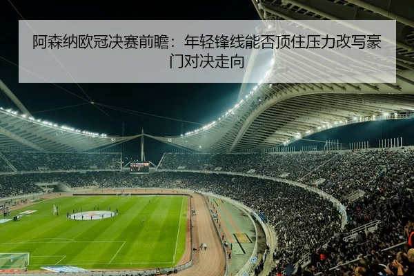 阿森纳欧冠决赛前瞻：年轻锋线能否顶住压力改写豪门对决走向