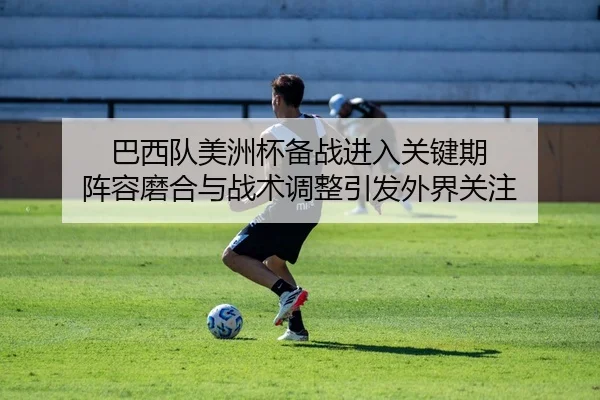 巴西队美洲杯备战进入关键期 阵容磨合与战术调整引发外界关注